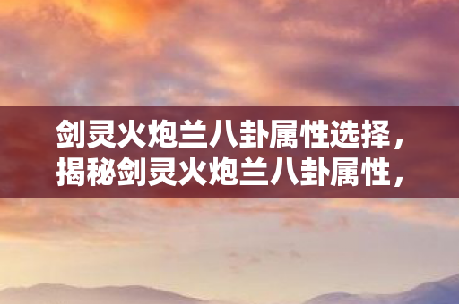 剑灵火炮兰八卦属性选择，揭秘剑灵火炮兰八卦属性，深入解析游戏内隐藏的秘密武器属性