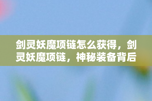 剑灵妖魔项链怎么获得，剑灵妖魔项链，神秘装备背后的故事与攻略
