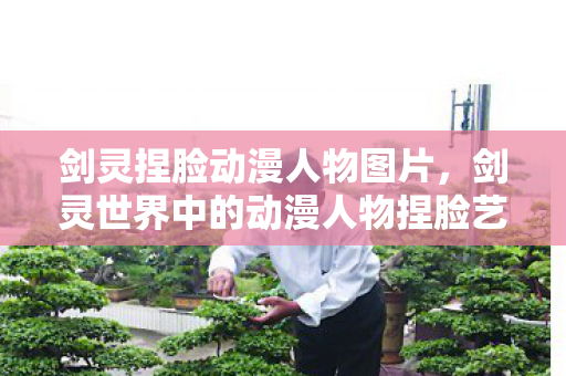 剑灵捏脸动漫人物图片，剑灵世界中的动漫人物捏脸艺术