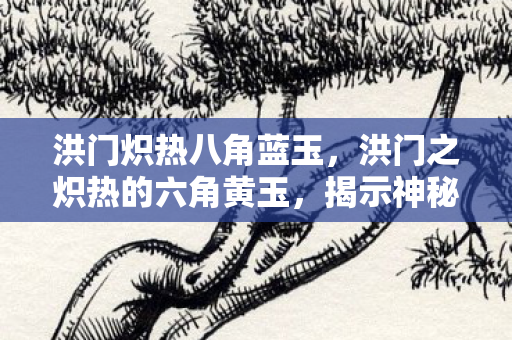 洪门炽热八角蓝玉，洪门之炽热的六角黄玉，揭示神秘力量的起源与传承