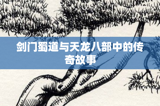 剑门蜀道与天龙八部中的传奇故事