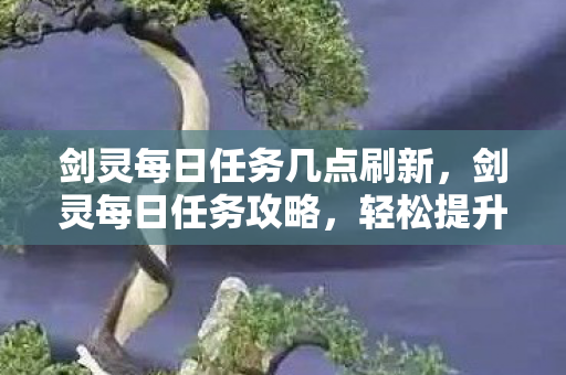 剑灵每日任务几点刷新，剑灵每日任务攻略，轻松提升你的游戏体验