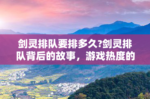 剑灵排队要排多久?剑灵排队背后的故事，游戏热度的挑战与机遇