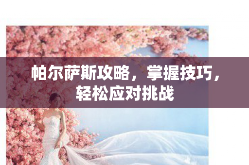 帕尔萨斯攻略，掌握技巧，轻松应对挑战