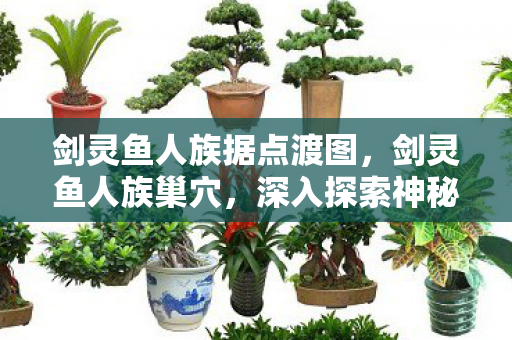 剑灵鱼人族据点渡图，剑灵鱼人族巢穴，深入探索神秘之地