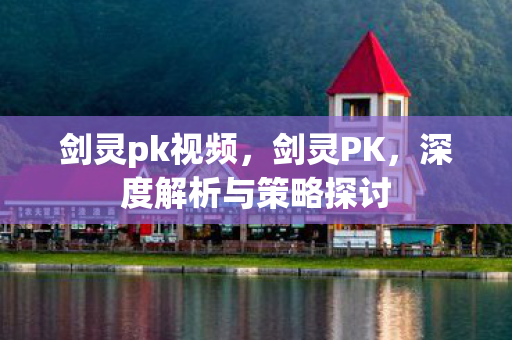 剑灵pk视频,剑灵PK,深度解析与策略探讨 剑灵pk视频,剑灵PK,深度解析与策略探讨