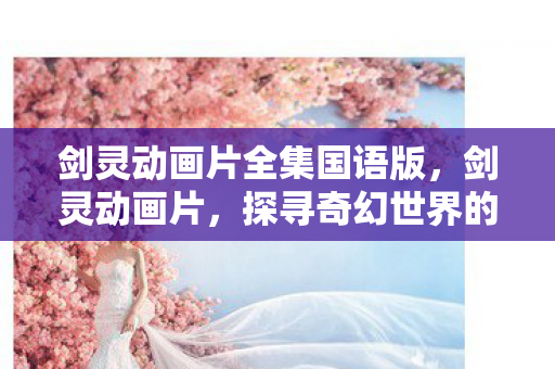 剑灵动画片全集国语版，剑灵动画片，探寻奇幻世界的魅力与故事深度