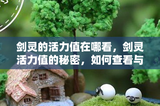 剑灵的活力值在哪看,剑灵活力值的秘密,如何查看与提升你的战斗力 剑灵的活力值在哪看,剑灵活力值的秘密,如何查看与提升你的战斗力