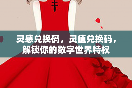 灵感兑换码，灵值兑换码，解锁你的数字世界特权