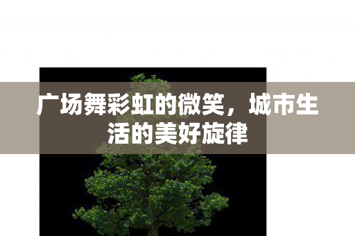 广场舞彩虹的微笑，城市生活的美好旋律