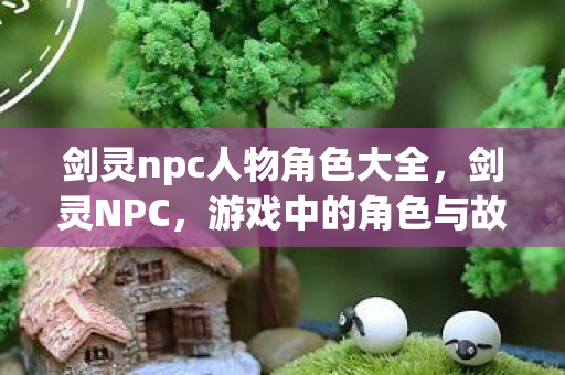 剑灵npc人物角色大全，剑灵NPC，游戏中的角色与故事背后的秘密
