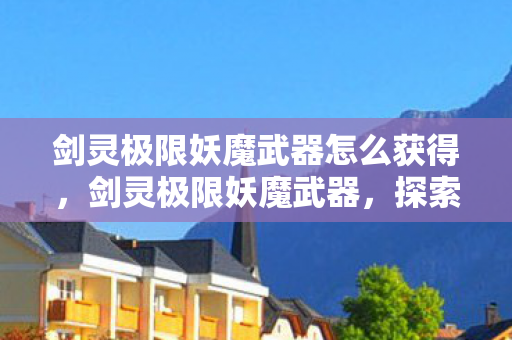 剑灵极限妖魔武器怎么获得，剑灵极限妖魔武器，探索神秘力量的终极追求