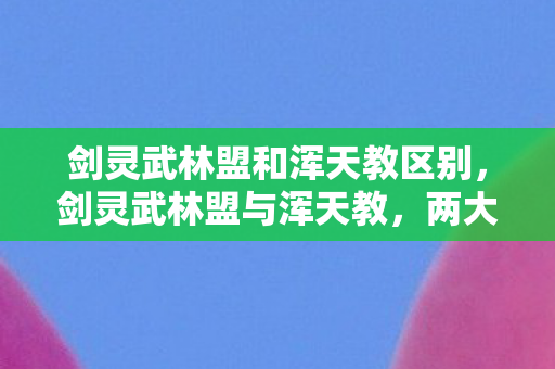 剑灵武林盟和浑天教区别，剑灵武林盟与浑天教，两大势力的江湖恩怨