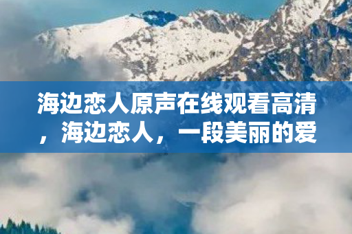 海边恋人原声在线观看高清，海边恋人，一段美丽的爱情故事