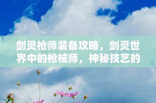 剑灵枪师装备攻略，剑灵世界中的枪械师，神秘技艺的探寻与解析