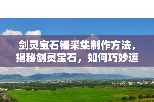 剑灵宝石锤采集制作方法，揭秘剑灵宝石，如何巧妙运用提升角色实力？