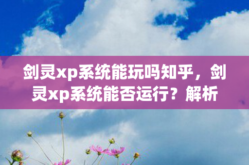 剑灵xp系统能玩吗知乎，剑灵xp系统能否运行？解析游戏需求与操作系统兼容性