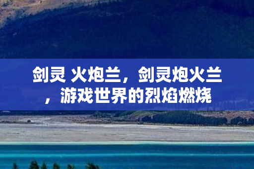 剑灵 火炮兰，剑灵炮火兰，游戏世界的烈焰燃烧
