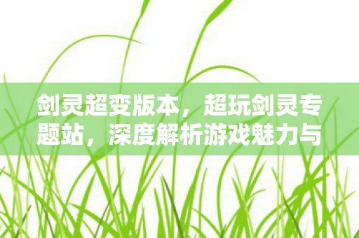 剑灵超变版本，超玩剑灵专题站，深度解析游戏魅力与攻略秘籍