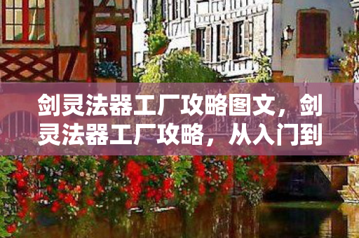 剑灵法器工厂攻略图文，剑灵法器工厂攻略，从入门到精通