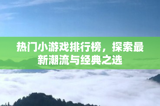 热门小游戏排行榜，探索最新潮流与经典之选