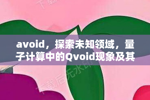 avoid，探索未知领域，量子计算中的Qvoid现象及其影响