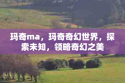 玛奇ma，玛奇奇幻世界，探索未知，领略奇幻之美