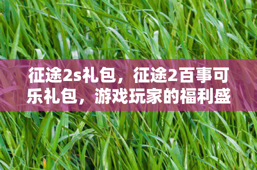 征途2s礼包，征途2百事可乐礼包，游戏玩家的福利盛宴