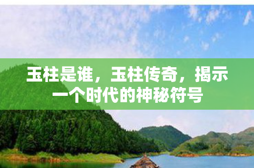 玉柱是谁，玉柱传奇，揭示一个时代的神秘符号