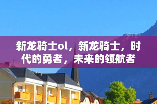 新龙骑士ol，新龙骑士，时代的勇者，未来的领航者