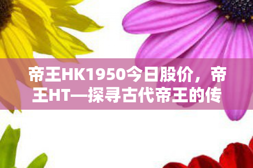 帝王HK1950今日股价，帝王HT—探寻古代帝王的传奇人生
