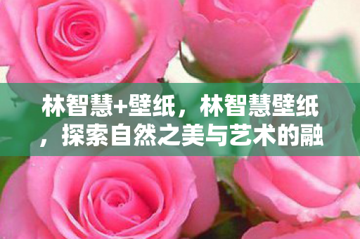 林智慧+壁纸，林智慧壁纸，探索自然之美与艺术的融合