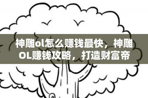 神雕ol怎么赚钱最快，神雕OL赚钱攻略，打造财富帝国