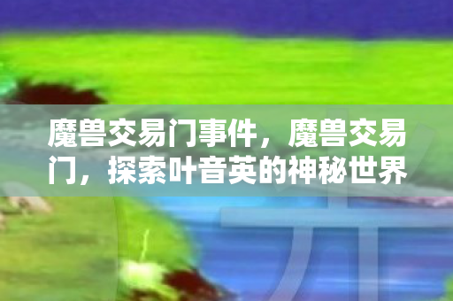 魔兽交易门事件，魔兽交易门，探索叶音英的神秘世界