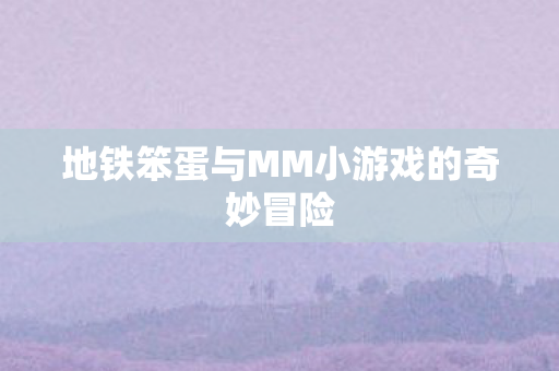 地铁笨蛋与MM小游戏的奇妙冒险