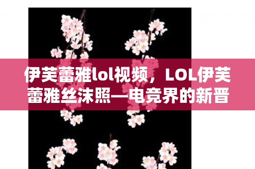 伊芙蕾雅lol视频，LOL伊芙蕾雅丝沫照—电竞界的新晋女神