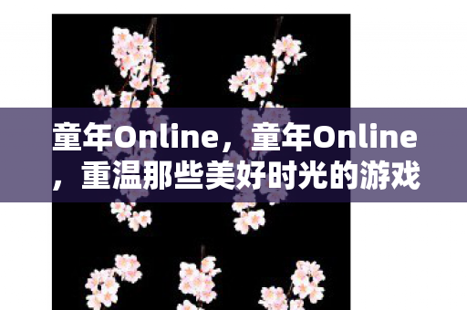 童年Online，童年Online，重温那些美好时光的游戏世界