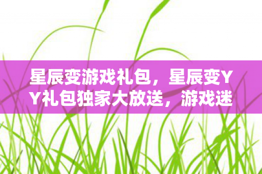 星辰变游戏礼包，星辰变YY礼包独家大放送，游戏迷的福音来了！