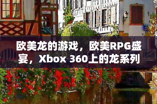 欧美龙的游戏，欧美RPG盛宴，Xbox 360上的龙系列游戏