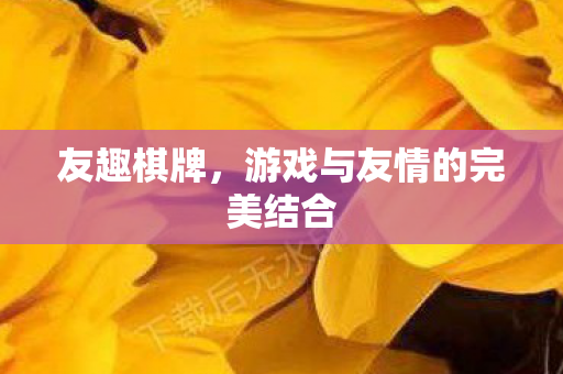 友趣棋牌，游戏与友情的完美结合