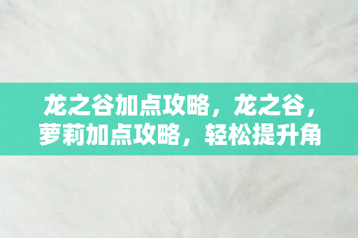 龙之谷加点攻略，龙之谷，萝莉加点攻略，轻松提升角色实力！