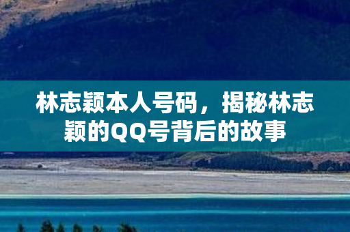 林志颖本人号码，揭秘林志颖的QQ号背后的故事