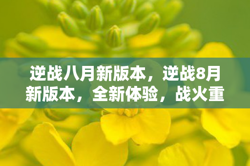 逆战八月新版本，逆战8月新版本，全新体验，战火重燃！