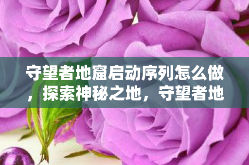守望者地窟启动序列怎么做，探索神秘之地，守望者地窟的启动序列