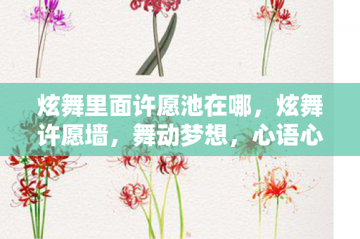 炫舞里面许愿池在哪，炫舞许愿墙，舞动梦想，心语心愿