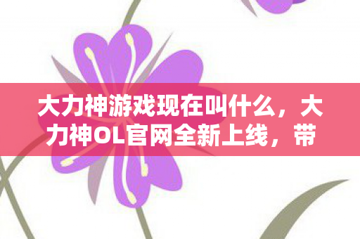 大力神游戏现在叫什么，大力神OL官网全新上线，带你领略游戏的魅力世界！