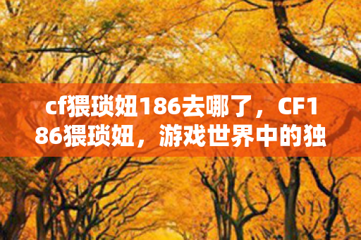 cf猥琐妞186去哪了，CF186猥琐妞，游戏世界中的独特魅力