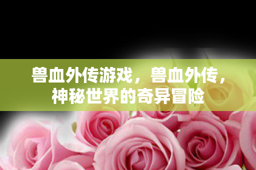 兽血外传游戏，兽血外传，神秘世界的奇异冒险