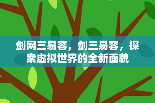 剑网三易容，剑三易容，探索虚拟世界的全新面貌