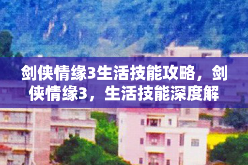 剑侠情缘3生活技能攻略，剑侠情缘3，生活技能深度解析